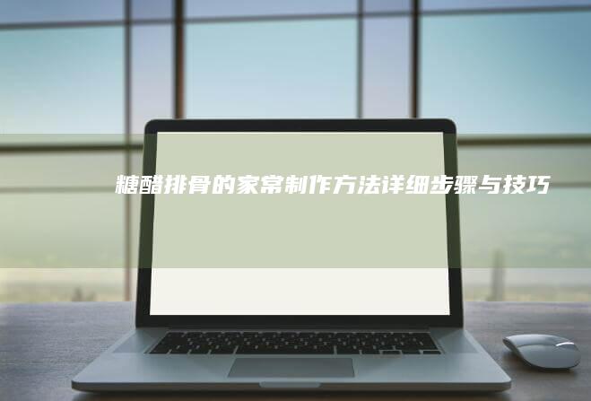 糖醋排骨的家常制作方法：详细步骤与技巧